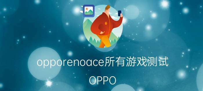 opporenoace所有游戏测试 OPPO Renoace什么时候适配王者荣耀90帧？